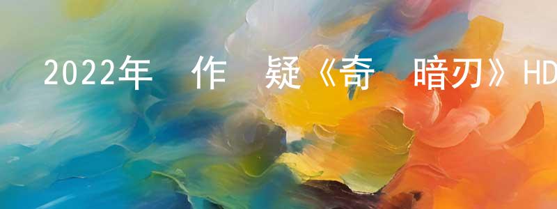 蔡興林的動漫綜藝大全,2022年動作懸疑《奇門暗刃》HD國語中字迅雷下載_深夜電影